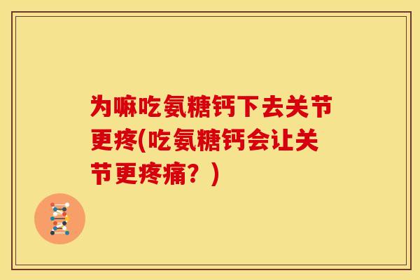 为嘛吃氨糖钙下去关节更疼(吃氨糖钙会让关节更疼痛？)