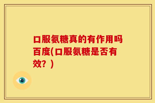 口服氨糖真的有作用吗百度(口服氨糖是否有效？)
