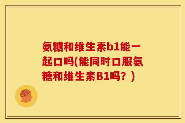 氨糖和维生素b1能一起口吗(能同时口服氨糖和维生素B1吗？)