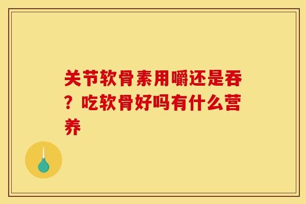 关节软骨素用嚼还是吞？吃软骨好吗有什么营养