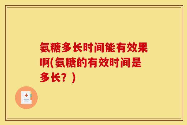 氨糖多长时间能有效果啊(氨糖的有效时间是多长？)