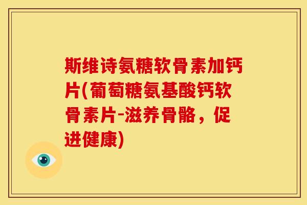 斯维诗氨糖软骨素加钙片(葡萄糖氨基酸钙软骨素片-滋养骨骼，促进健康)