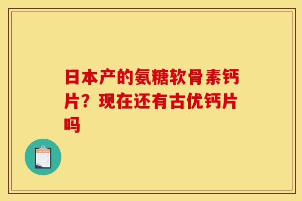 日本产的氨糖软骨素钙片？现在还有古优钙片吗