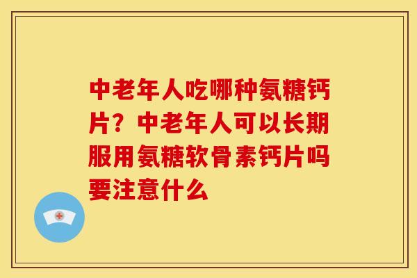 中老年人吃哪种氨糖钙片？中老年人可以长期服用氨糖软骨素钙片吗要注意什么