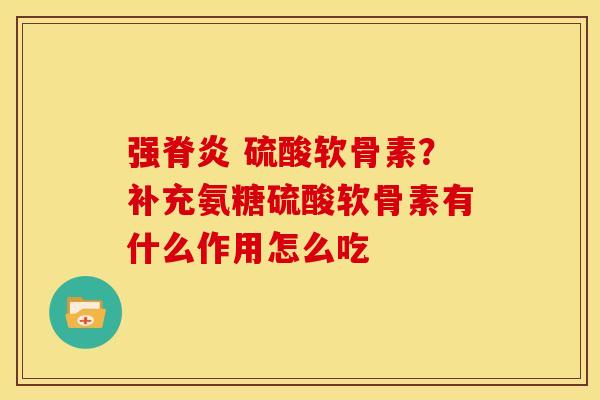 强脊炎 硫酸软骨素？补充氨糖硫酸软骨素有什么作用怎么吃