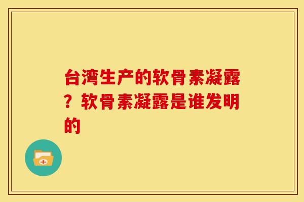 台湾生产的软骨素凝露？软骨素凝露是谁发明的