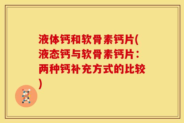 液体钙和软骨素钙片(液态钙与软骨素钙片：两种钙补充方式的比较)