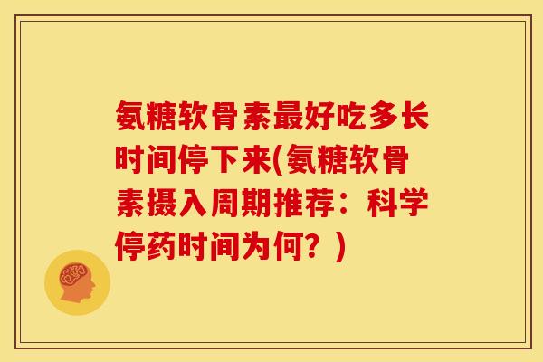 氨糖软骨素最好吃多长时间停下来(氨糖软骨素摄入周期推荐：科学停药时间为何？)