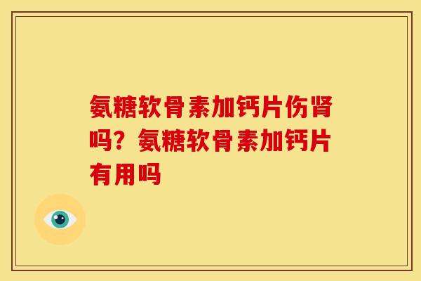 氨糖软骨素加钙片伤肾吗？氨糖软骨素加钙片有用吗