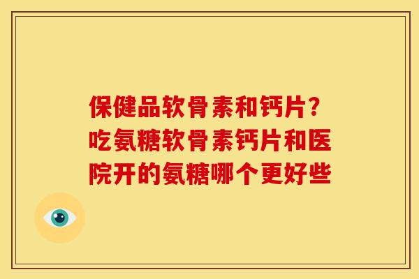 保健品软骨素和钙片？吃氨糖软骨素钙片和医院开的氨糖哪个更好些