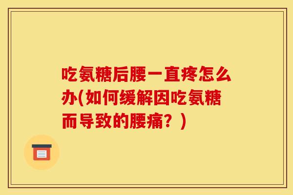 吃氨糖后腰一直疼怎么办(如何缓解因吃氨糖而导致的腰痛？)
