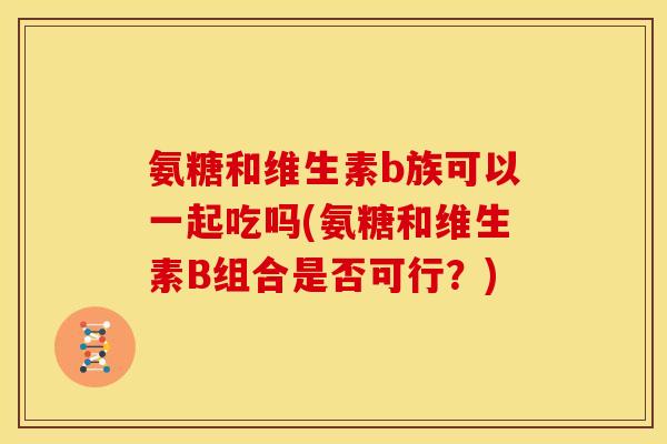 氨糖和维生素b族可以一起吃吗(氨糖和维生素B组合是否可行？)