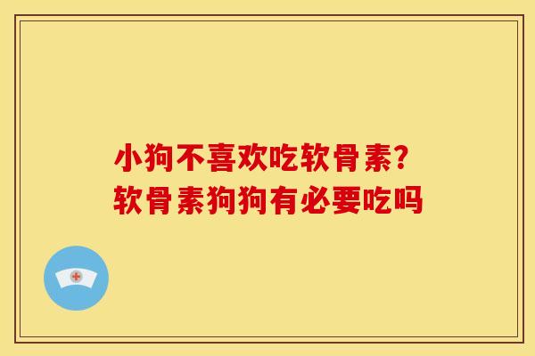 小狗不喜欢吃软骨素？软骨素狗狗有必要吃吗