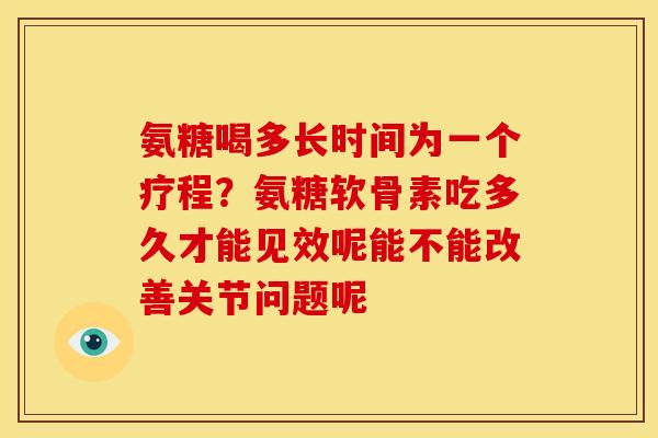 氨糖喝多长时间为一个疗程？氨糖软骨素吃多久才能见效呢能不能改善关节问题呢