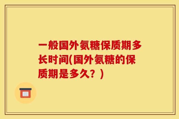 一般国外氨糖保质期多长时间(国外氨糖的保质期是多久？)