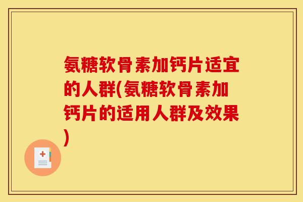 氨糖软骨素加钙片适宜的人群(氨糖软骨素加钙片的适用人群及效果)