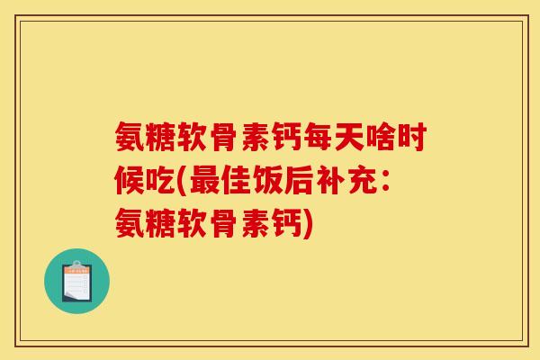 氨糖软骨素钙每天啥时候吃(最佳饭后补充：氨糖软骨素钙)