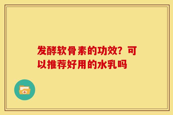 发酵软骨素的功效？可以推荐好用的水乳吗