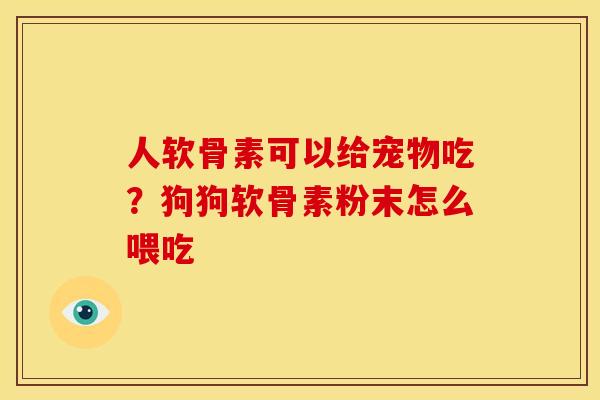 人软骨素可以给宠物吃？狗狗软骨素粉末怎么喂吃