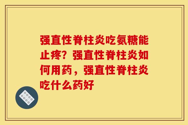 强直性脊柱炎吃氨糖能止疼？强直性脊柱炎如何用药，强直性脊柱炎吃什么药好