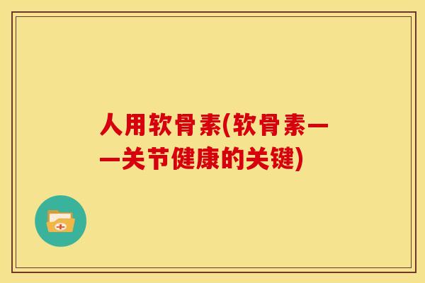人用软骨素(软骨素——关节健康的关键)