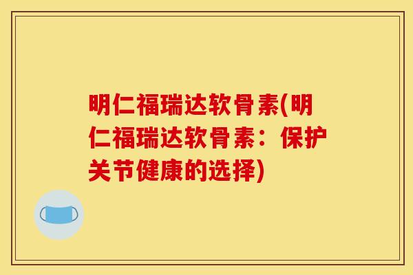 明仁福瑞达软骨素(明仁福瑞达软骨素：保护关节健康的选择)