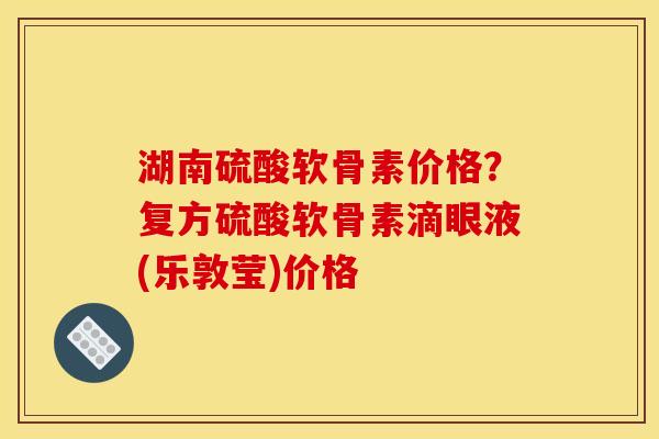 湖南硫酸软骨素价格？复方硫酸软骨素滴眼液(乐敦莹)价格