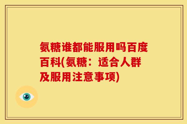 氨糖谁都能服用吗百度百科(氨糖：适合人群及服用注意事项)