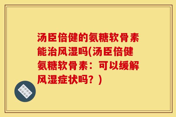汤臣倍健的氨糖软骨素能治风湿吗(汤臣倍健氨糖软骨素：可以缓解风湿症状吗？)