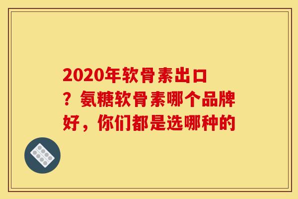 2020年软骨素出口？氨糖软骨素哪个品牌好，你们都是选哪种的