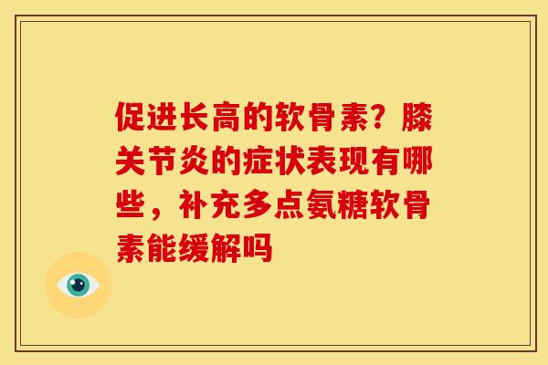 促进长高的软骨素？膝关节炎的症状表现有哪些，补充多点氨糖软骨素能缓解吗