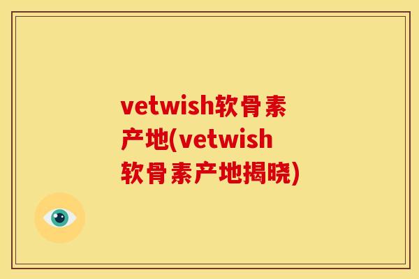 vetwish软骨素产地(vetwish软骨素产地揭晓)