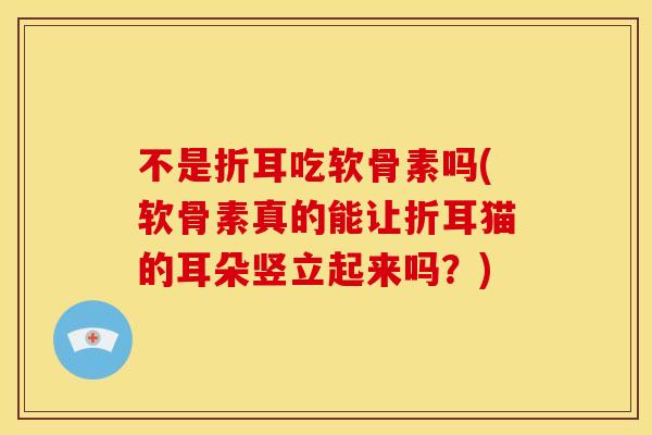 不是折耳吃软骨素吗(软骨素真的能让折耳猫的耳朵竖立起来吗？)