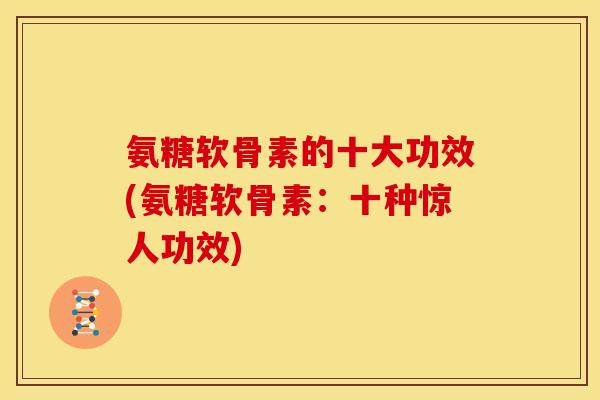氨糖软骨素的十大功效(氨糖软骨素：十种惊人功效)-第1张图片-关节骑士
