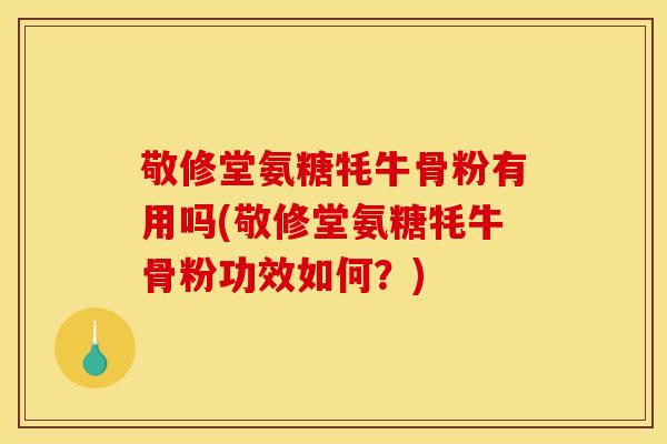 敬修堂氨糖牦牛骨粉有用吗(敬修堂氨糖牦牛骨粉功效如何？)