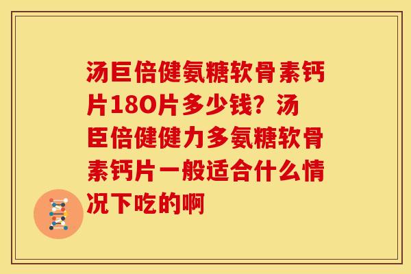 汤巨倍健氨糖软骨素钙片18O片多少钱？汤臣倍健健力多氨糖软骨素钙片一般适合什么情况下吃的啊