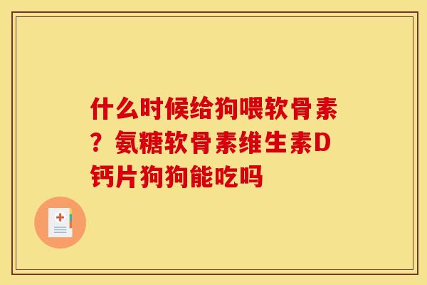 什么时候给狗喂软骨素？氨糖软骨素维生素D钙片狗狗能吃吗
