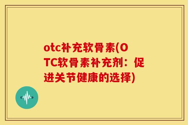 otc补充软骨素(OTC软骨素补充剂:促进关节健康的选择)-第1张图片-关节骑士 otc补充软骨素(OTC软骨素补充剂:促进关节健康的选择)-第1张图片-关节骑士