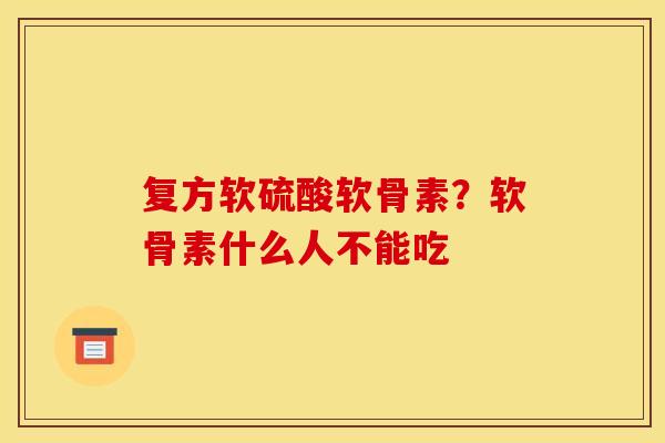 复方软硫酸软骨素？软骨素什么人不能吃-第1张图片-关节骑士