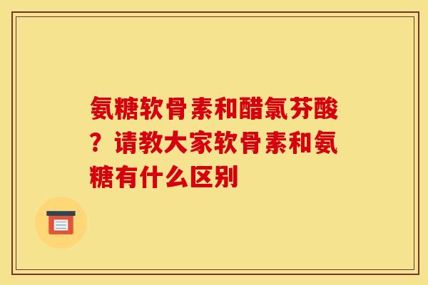 氨糖软骨素和醋氯芬酸？请教大家软骨素和氨糖有什么区别