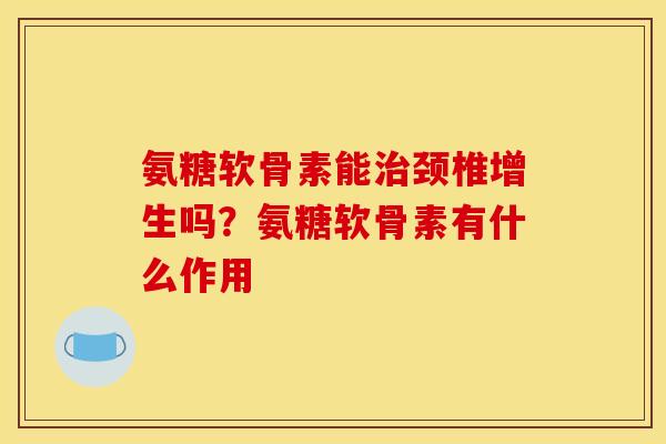 氨糖软骨素能治颈椎增生吗？氨糖软骨素有什么作用
