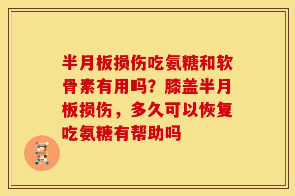 半月板损伤吃氨糖和软骨素有用吗？膝盖半月板损伤，多久可以恢复吃氨糖有帮助吗
