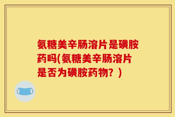 氨糖美辛肠溶片是磺胺药吗(氨糖美辛肠溶片是否为磺胺药物？)