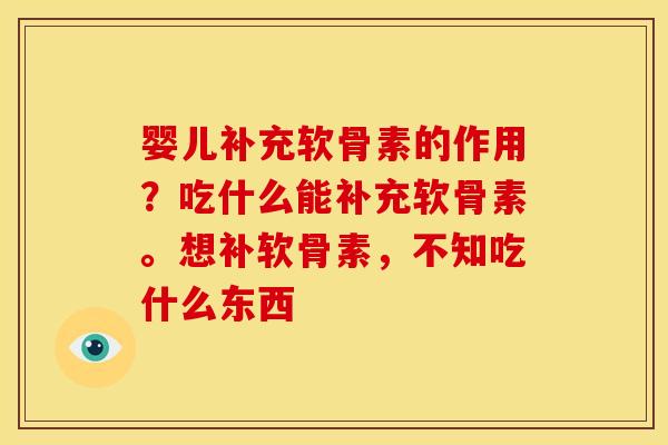 婴儿补充软骨素的作用？吃什么能补充软骨素。想补软骨素，不知吃什么东西