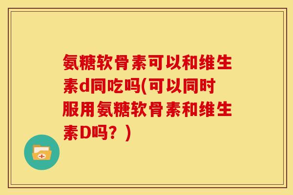 氨糖软骨素可以和维生素d同吃吗(可以同时服用氨糖软骨素和维生素D吗？)