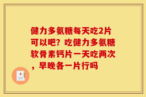 健力多氨糖每天吃2片可以吧？吃健力多氨糖软骨素钙片一天吃两次，早晚各一片行吗