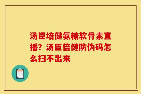 汤臣培健氨糖软骨素直播？汤臣倍健防伪码怎么扫不出来