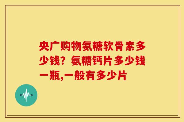 央广购物氨糖软骨素多少钱？氨糖钙片多少钱一瓶,一般有多少片