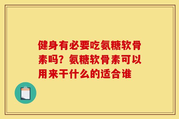 健身有必要吃氨糖软骨素吗？氨糖软骨素可以用来干什么的适合谁