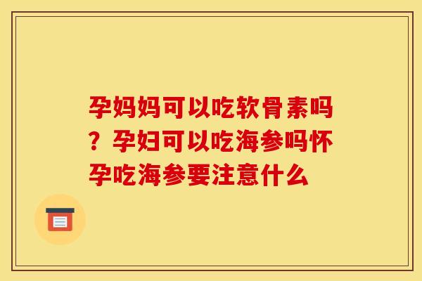 孕妈妈可以吃软骨素吗？孕妇可以吃海参吗怀孕吃海参要注意什么